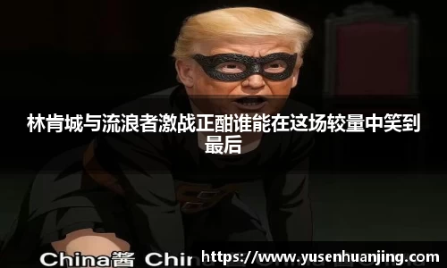 林肯城与流浪者激战正酣谁能在这场较量中笑到最后