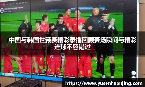 中国与韩国世预赛精彩录播回顾赛场瞬间与精彩进球不容错过